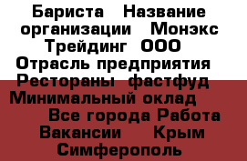 Бариста › Название организации ­ Монэкс Трейдинг, ООО › Отрасль предприятия ­ Рестораны, фастфуд › Минимальный оклад ­ 26 200 - Все города Работа » Вакансии   . Крым,Симферополь